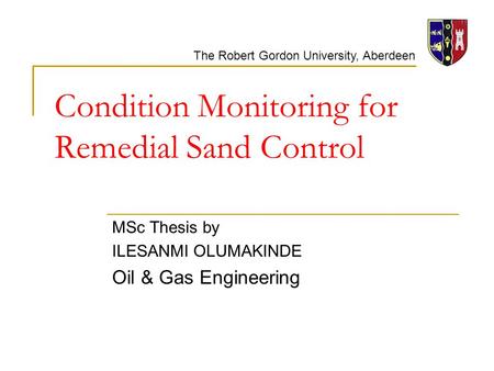 The Robert Gordon University, Aberdeen Condition Monitoring for Remedial Sand Control MSc Thesis by ILESANMI OLUMAKINDE Oil & Gas Engineering.
