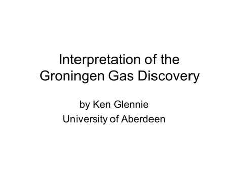 By Ken Glennie University of Aberdeen Interpretation of the Groningen Gas Discovery.