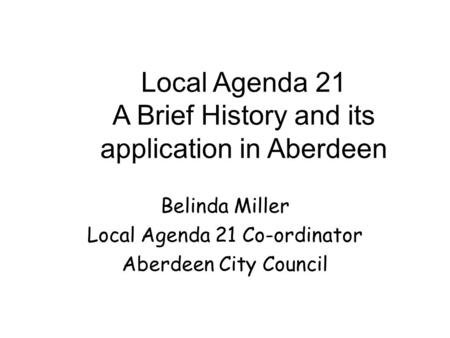 Local Agenda 21 A Brief History and its application in Aberdeen Belinda Miller Local Agenda 21 Co-ordinator Aberdeen City Council.