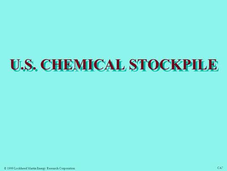 © 1999 Lockheed Martin Energy Research Corporation CA7 U.S. CHEMICAL STOCKPILE.