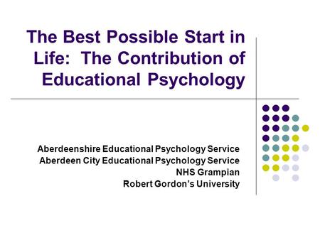 The Best Possible Start in Life: The Contribution of Educational Psychology Aberdeenshire Educational Psychology Service Aberdeen City Educational Psychology.