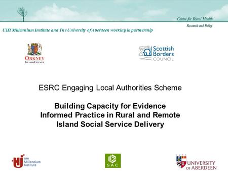 UHI Millennium Institute and The University of Aberdeen working in partnership ESRC Engaging Local Authorities Scheme Building Capacity for Evidence Informed.