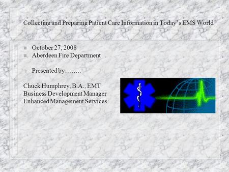 Collecting and Preparing Patient Care Information in Today’s EMS World n October 27, 2008 n Aberdeen Fire Department Q Presented by…….. Chuck Humphrey,