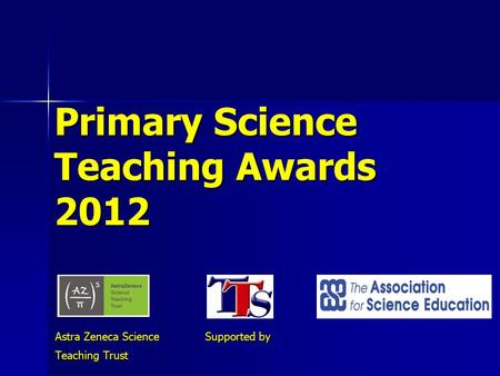 Primary Science Teaching Awards 2012 Astra Zeneca Science Supported by Teaching Trust.