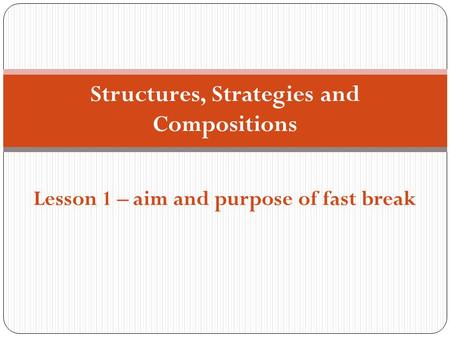 Structures, Strategies and Compositions Lesson 1 – aim and purpose of fast break.