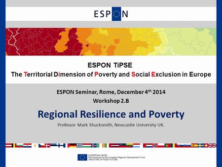 ESPON Seminar, Rome, December 4 th 2014 Workshop 2.B Regional Resilience and Poverty Professor Mark Shucksmith, Newcastle University UK. ESPON TiPSE The.