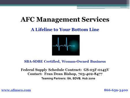 AFC Management Services SBA-SDBE Certified, Woman-Owned Business Federal Supply Schedule Contract: GS-03F-0143V Contact: Fran Dean Bishop, 703-402-8477.