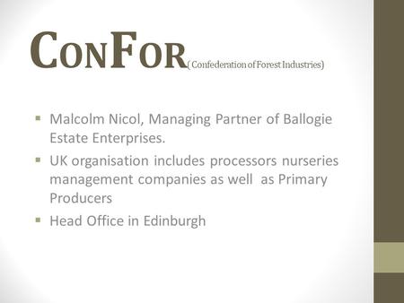 C ON F OR ( Confederation of Forest Industries)  Malcolm Nicol, Managing Partner of Ballogie Estate Enterprises.  UK organisation includes processors.