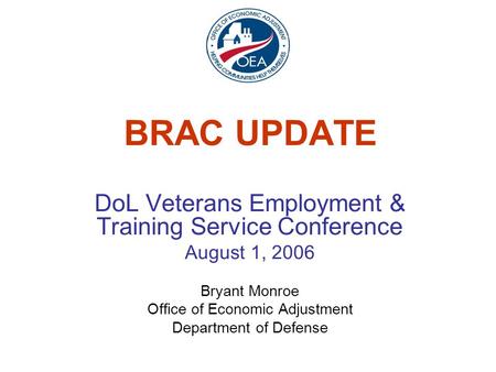 BRAC UPDATE DoL Veterans Employment & Training Service Conference August 1, 2006 Bryant Monroe Office of Economic Adjustment Department of Defense.