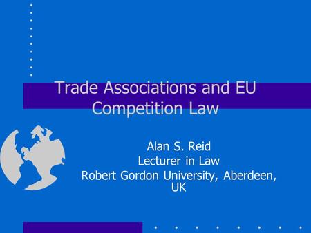 Trade Associations and EU Competition Law Alan S. Reid Lecturer in Law Robert Gordon University, Aberdeen, UK.