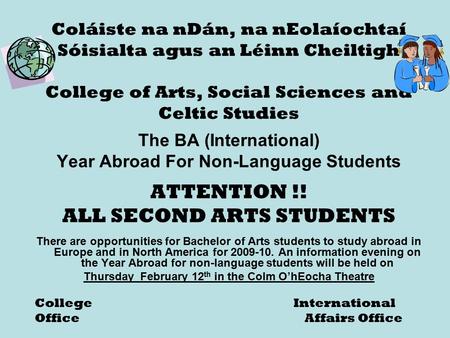 Coláiste na nDán, na nEolaíochtaí Sóisialta agus an Léinn Cheiltigh College of Arts, Social Sciences and Celtic Studies The BA (International) Year Abroad.