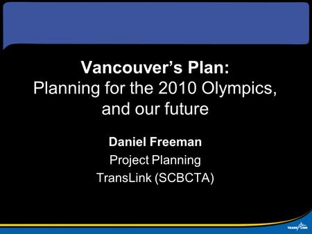 Vancouver’s Plan: Planning for the 2010 Olympics, and our future Daniel Freeman Project Planning TransLink (SCBCTA)