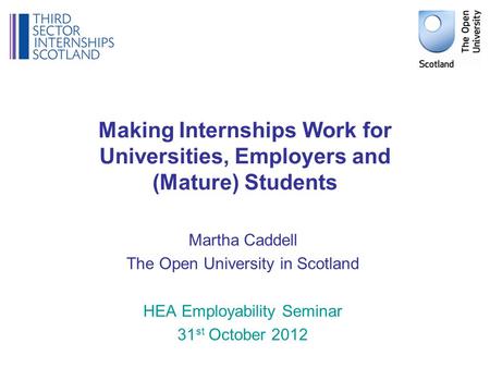 Making Internships Work for Universities, Employers and (Mature) Students Martha Caddell The Open University in Scotland HEA Employability Seminar 31 st.