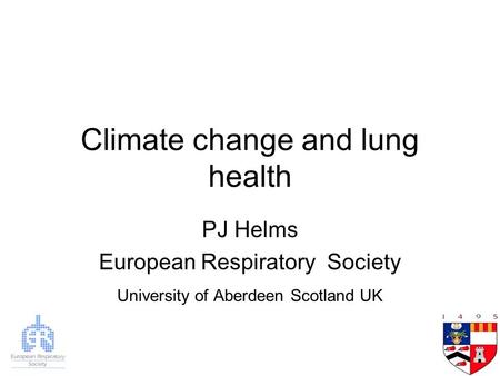 Climate change and lung health PJ Helms European Respiratory Society University of Aberdeen Scotland UK.