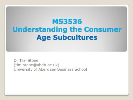 MS3536 Understanding the Consumer Age Subcultures Dr Tim Stone University of Aberdeen Business School.
