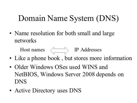 Domain Name System (DNS) Name resolution for both small and large networks Host names IP Addresses Like a phone book, but stores more information Older.