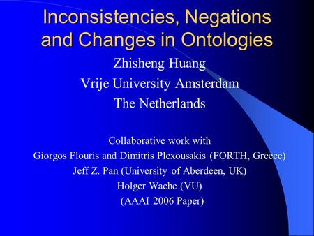 Inconsistencies, Negations and Changes in Ontologies Zhisheng Huang Vrije University Amsterdam The Netherlands Collaborative work with Giorgos Flouris.