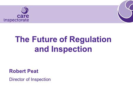 The Future of Regulation and Inspection Robert Peat Director of Inspection.