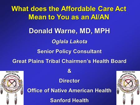 What does the Affordable Care Act Mean to You as an AI/AN Donald Warne, MD, MPH Oglala Lakota Senior Policy Consultant Great Plains Tribal Chairmen’s Health.