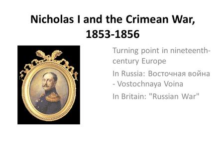 Nicholas I and the Crimean War, 1853-1856 Turning point in nineteenth- century Europe In Russia: Восточная война - Vostochnaya Voina In Britain: Russian.