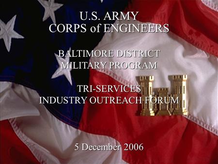 1 U.S. ARMY CORPS of ENGINEERS BALTIMORE DISTRICT MILITARY PROGRAM TRI-SERVICES INDUSTRY OUTREACH FORUM 5 December 2006.