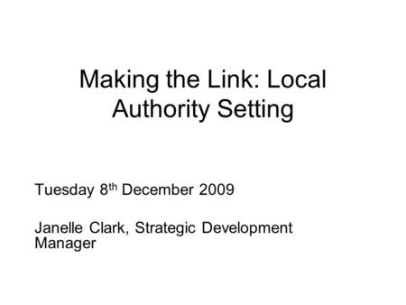 Making the Link: Local Authority Setting Tuesday 8 th December 2009 Janelle Clark, Strategic Development Manager.