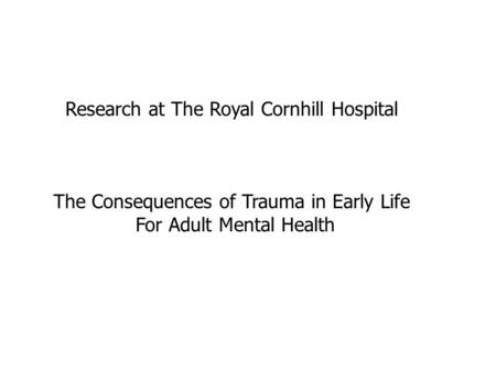 Research at The Royal Cornhill Hospital The Consequences of Trauma in Early Life For Adult Mental Health.