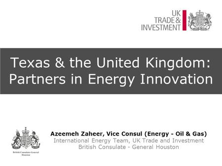 Texas & the United Kingdom: Partners in Energy Innovation Azeemeh Zaheer, Vice Consul (Energy - Oil & Gas) International Energy Team, UK Trade and Investment.