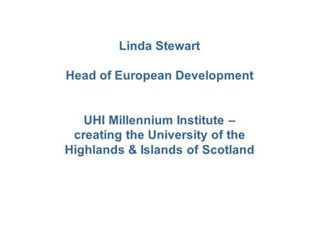 Linda Stewart Head of European Development UHI Millennium Institute – creating the University of the Highlands & Islands of Scotland.