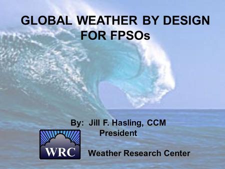 GLOBAL WEATHER BY DESIGN FOR FPSOs By: Jill F. Hasling, CCM President Weather Research Center.