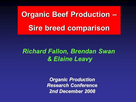 Organic Beef Production – Sire breed comparison Richard Fallon, Brendan Swan & Elaine Leavy Organic Production Research Conference 2nd December 2008.