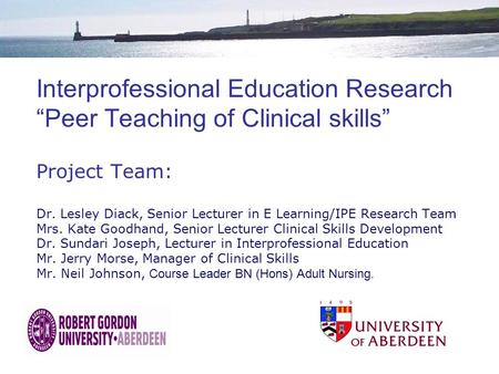 Interprofessional Education Research “Peer Teaching of Clinical skills” Project Team: Dr. Lesley Diack, Senior Lecturer in E Learning/IPE Research Team.