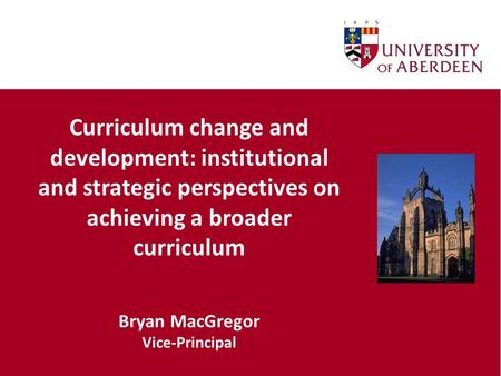 Curriculum change and development: institutional and strategic perspectives on achieving a broader curriculum Bryan MacGregor Vice-Principal.