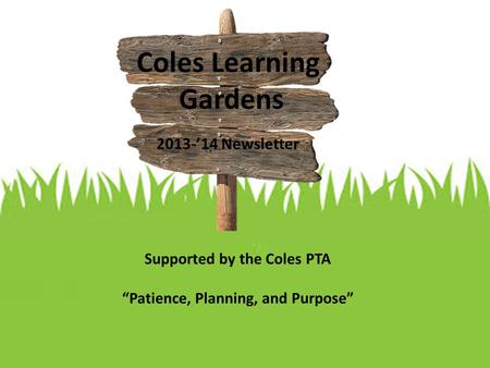 Coles Learning Gardens 2013-’14 Newsletter Supported by the Coles PTA “Patience, Planning, and Purpose”
