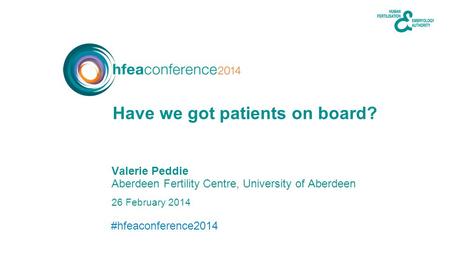 #hfeaconference2014 26 February 2014 Valerie Peddie Aberdeen Fertility Centre, University of Aberdeen Have we got patients on board?