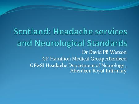 Dr David PB Watson GP Hamilton Medical Group Aberdeen GPwSI Headache Department of Neurology, Aberdeen Royal Infirmary.