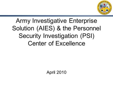 Army Investigative Enterprise Solution (AIES) & the Personnel Security Investigation (PSI) Center of Excellence April 2010.