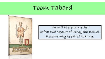 Toom Tabard We will be exploring the: Defeat and capture of King John Balliol. Reasons why he failed as King.