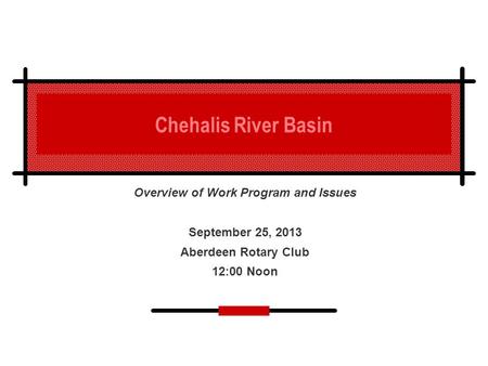 Chehalis River Basin Overview of Work Program and Issues September 25, 2013 Aberdeen Rotary Club 12:00 Noon.
