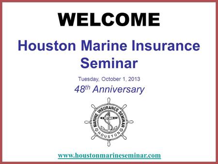 Houston Marine Insurance Seminar Tuesday, October 1, 2013 48 th Anniversary WELCOME www.houstonmarineseminar.com.