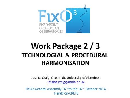 Work Package 2 / 3 TECHNOLOGIAL & PROCEDURAL HARMONISATION FixO3 General Assembly 14 th to the 16 th October 2014, Heraklion-CRETE Jessica Craig, Oceanlab,