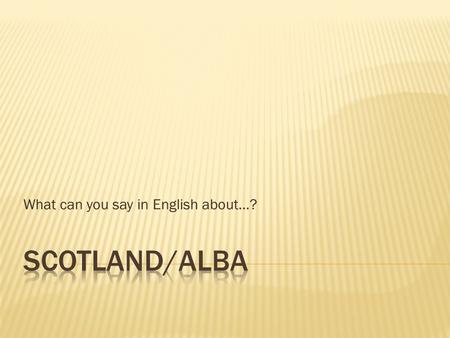 What can you say in English about…?.  Scotland is in north-west Europe and is part of Great Britain and the United Kingdom (UK).  Scotland is a mountainous.