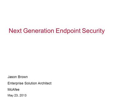 Next Generation Endpoint Security Jason Brown Enterprise Solution Architect McAfee May 23, 2013.