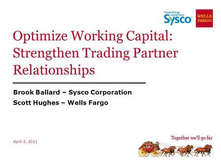 Optimize Working Capital: Strengthen Trading Partner Relationships Brook Ballard – Sysco Corporation Scott Hughes – Wells Fargo April 4, 2011.