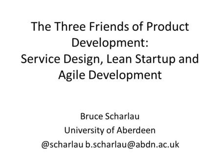 The Three Friends of Product Development: Service Design, Lean Startup and Agile Development Bruce Scharlau University of