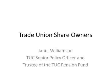 Trade Union Share Owners Janet Williamson TUC Senior Policy Officer and Trustee of the TUC Pension Fund.