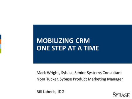 MOBILIZING CRM ONE STEP AT A TIME Mark Wright, Sybase Senior Systems Consultant Nora Tucker, Sybase Product Marketing Manager Bill Laberis, IDG.