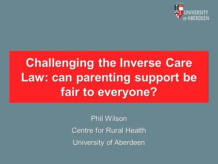 Challenging the Inverse Care Law: can parenting support be fair to everyone? Phil Wilson Centre for Rural Health University of Aberdeen.