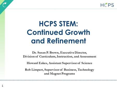 1 HCPS STEM: Continued Growth and Refinement Dr. Susan P. Brown, Executive Director, Division of Curriculum, Instruction, and Assessment Howard Eakes,