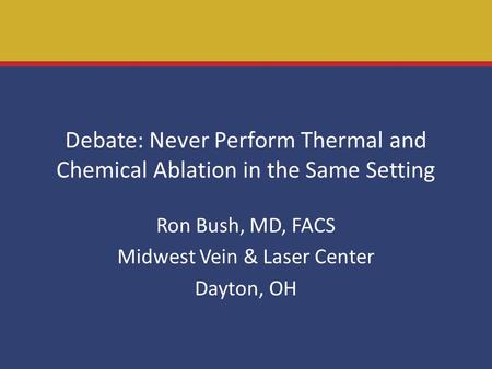 Debate: Never Perform Thermal and Chemical Ablation in the Same Setting Ron Bush, MD, FACS Midwest Vein & Laser Center Dayton, OH.